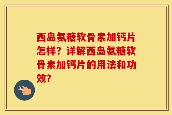 西岛氨糖软骨素加钙片怎样？详解西岛氨糖软骨素加钙片的用法和功效？