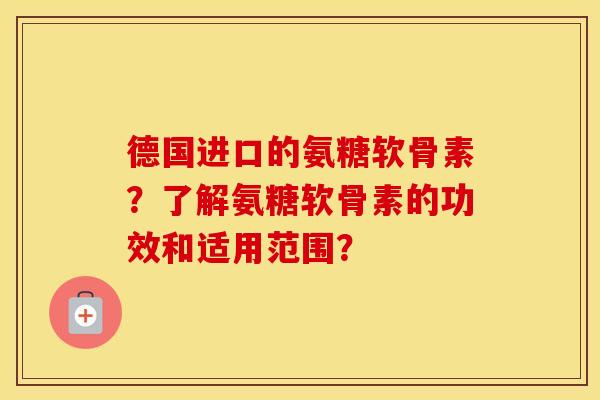 德国进口的氨糖软骨素?了解氨糖软骨素的功效和适用范围? 德国进口的氨糖软骨素?了解氨糖软骨素的功效和适用范围?