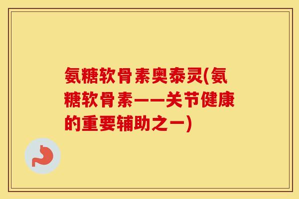 氨糖软骨素奥泰灵(氨糖软骨素——关节健康的重要辅助之一) 氨糖软骨素奥泰灵(氨糖软骨素——关节健康的重要辅助之一)