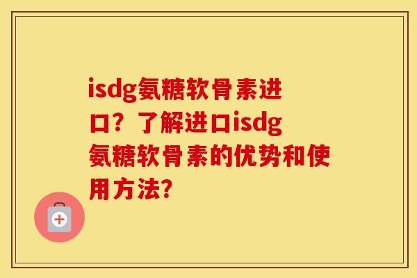 isdg氨糖软骨素进口？了解进口isdg氨糖软骨素的优势和使用方法？