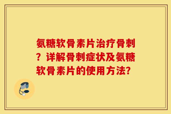 氨糖软骨素片?详解症状及氨糖软骨素片的使用方法? 氨糖软骨素片?详解症状及氨糖软骨素片的使用方法?