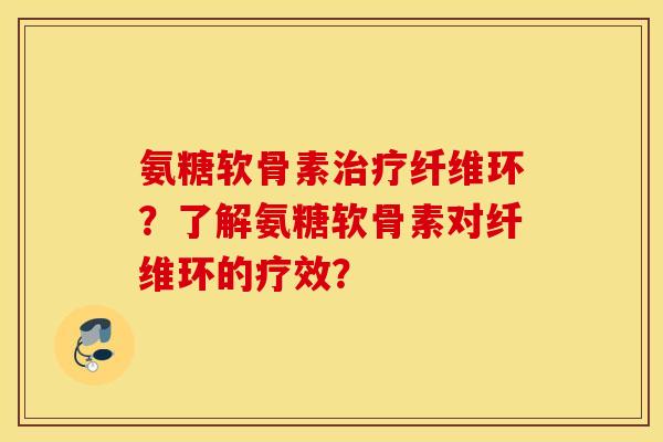 氨糖软骨素纤维环？了解氨糖软骨素对纤维环的疗效？