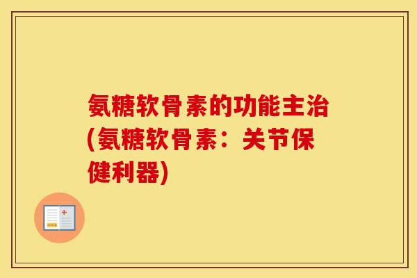 氨糖软骨素的功能主(氨糖软骨素:关节保健利器) 氨糖软骨素的功能主(氨糖软骨素:关节保健利器)