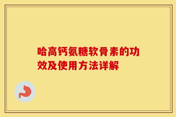 哈高钙氨糖软骨素的功效及使用方法详解 哈高钙氨糖软骨素的功效及使用方法详解