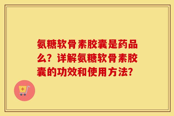氨糖软骨素胶囊是药品么?详解氨糖软骨素胶囊的功效和使用方法? 氨糖软骨素胶囊是药品么?详解氨糖软骨素胶囊的功效和使用方法?