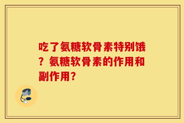吃了氨糖软骨素特别饿?氨糖软骨素的作用和副作用? 吃了氨糖软骨素特别饿?氨糖软骨素的作用和副作用?