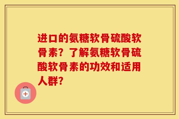 进口的氨糖软骨硫酸软骨素?了解氨糖软骨硫酸软骨素的功效和适用人群? 进口的氨糖软骨硫酸软骨素?了解氨糖软骨硫酸软骨素的功效和适用人群?