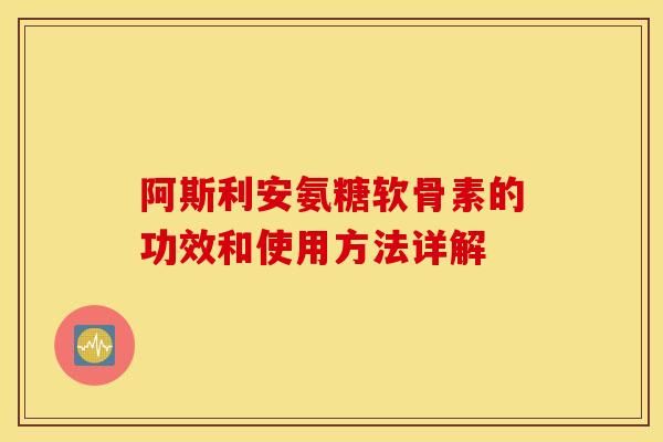 阿斯利安氨糖软骨素的功效和使用方法详解