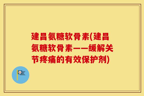 建昌氨糖软骨素(建昌氨糖软骨素——缓解关节的有效保护剂) 建昌氨糖软骨素(建昌氨糖软骨素——缓解关节的有效保护剂)