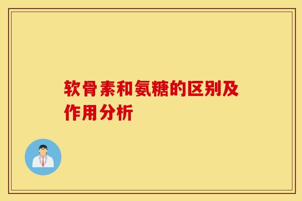 软骨素和氨糖的区别及作用分析 软骨素和氨糖的区别及作用分析