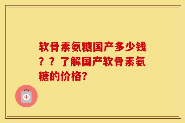 软骨素氨糖国产多少钱??了解国产软骨素氨糖的价格? 软骨素氨糖国产多少钱??了解国产软骨素氨糖的价格?