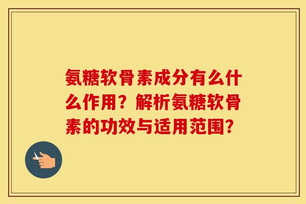 氨糖软骨素成分有么什么作用?解析氨糖软骨素的功效与适用范围? 氨糖软骨素成分有么什么作用?解析氨糖软骨素的功效与适用范围?