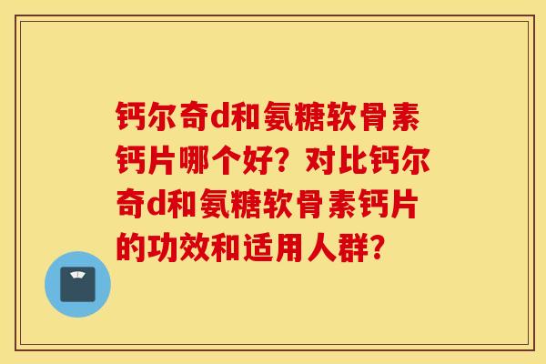 钙尔奇d和氨糖软骨素钙片哪个好?对比钙尔奇d和氨糖软骨素钙片的功效和适用人群? 钙尔奇d和氨糖软骨素钙片哪个好?对比钙尔奇d和氨糖软骨素钙片的功效和适用人群?