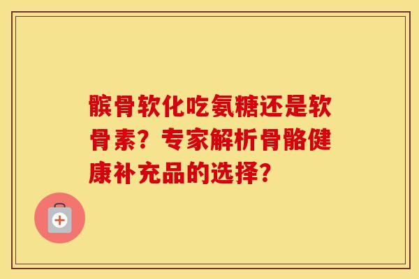 髌骨软化吃氨糖还是软骨素？专家解析骨骼健康补充品的选择？