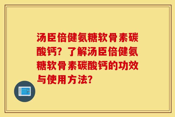 汤臣倍健氨糖软骨素碳酸钙?了解汤臣倍健氨糖软骨素碳酸钙的功效与使用方法? 汤臣倍健氨糖软骨素碳酸钙?了解汤臣倍健氨糖软骨素碳酸钙的功效与使用方法?
