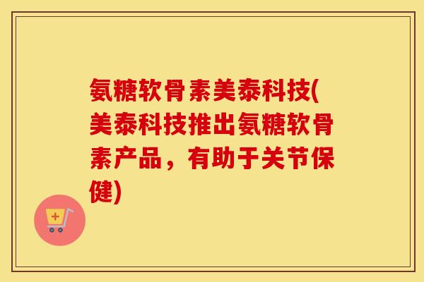 氨糖软骨素美泰科技(美泰科技推出氨糖软骨素产品,有助于关节保健) 氨糖软骨素美泰科技(美泰科技推出氨糖软骨素产品,有助于关节保健)