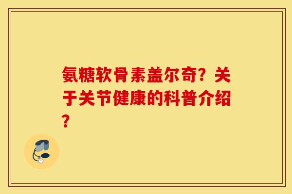 氨糖软骨素盖尔奇？关于关节健康的科普介绍？