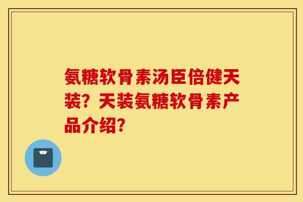 氨糖软骨素汤臣倍健天装?天装氨糖软骨素产品介绍? 氨糖软骨素汤臣倍健天装?天装氨糖软骨素产品介绍?