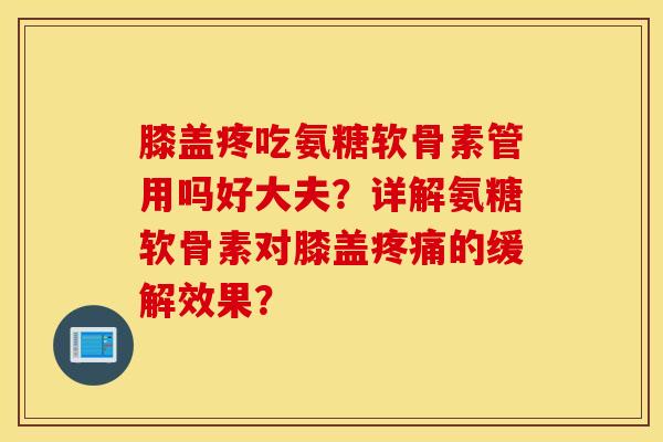 膝盖疼吃氨糖软骨素管用吗好大夫？详解氨糖软骨素对膝盖的缓解效果？