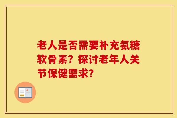 老人是否需要补充氨糖软骨素?探讨老年人关节保健需求? 老人是否需要补充氨糖软骨素?探讨老年人关节保健需求?