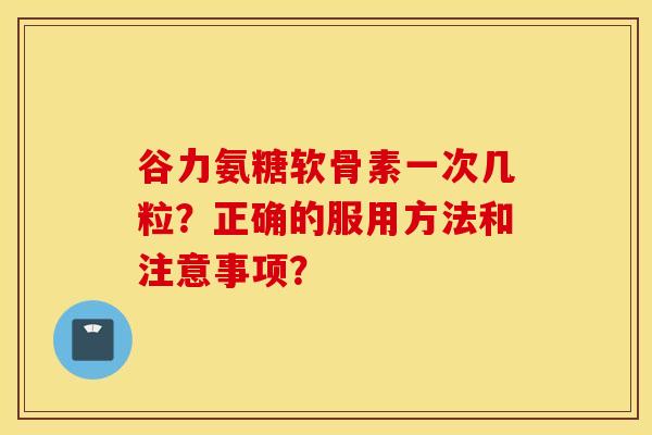 谷力氨糖软骨素一次几粒？正确的服用方法和注意事项？