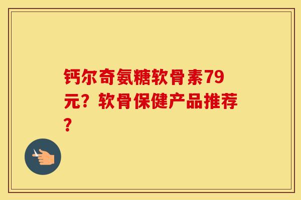 钙尔奇氨糖软骨素79元？软骨保健产品推荐？