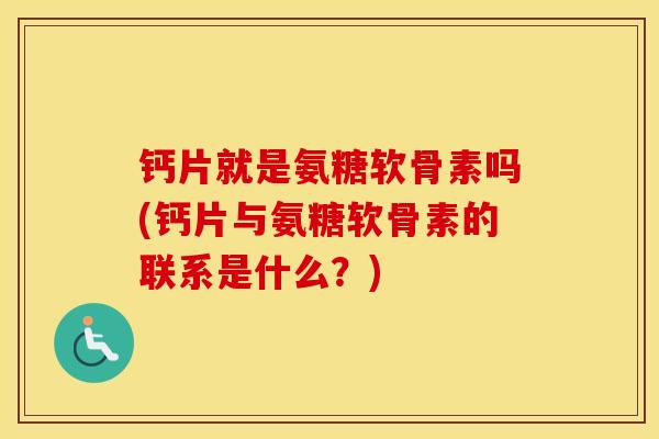 钙片就是氨糖软骨素吗(钙片与氨糖软骨素的联系是什么?) 钙片就是氨糖软骨素吗(钙片与氨糖软骨素的联系是什么?)