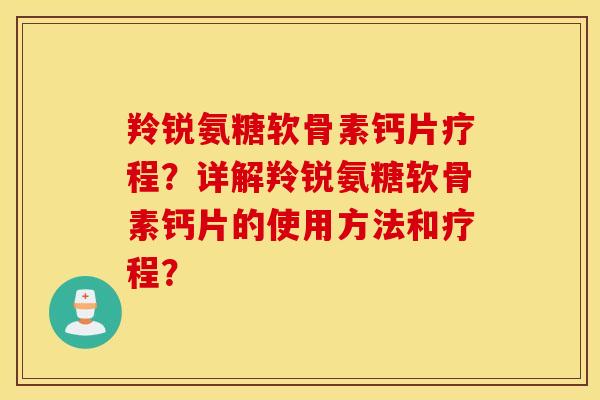 羚锐氨糖软骨素钙片疗程?详解羚锐氨糖软骨素钙片的使用方法和疗程? 羚锐氨糖软骨素钙片疗程?详解羚锐氨糖软骨素钙片的使用方法和疗程?