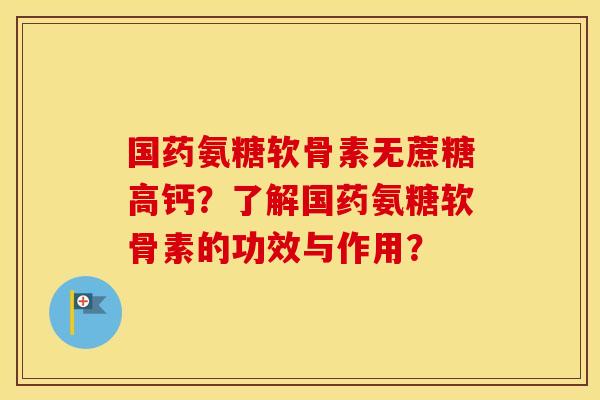 国药氨糖软骨素无蔗糖高钙?了解国药氨糖软骨素的功效与作用? 国药氨糖软骨素无蔗糖高钙?了解国药氨糖软骨素的功效与作用?