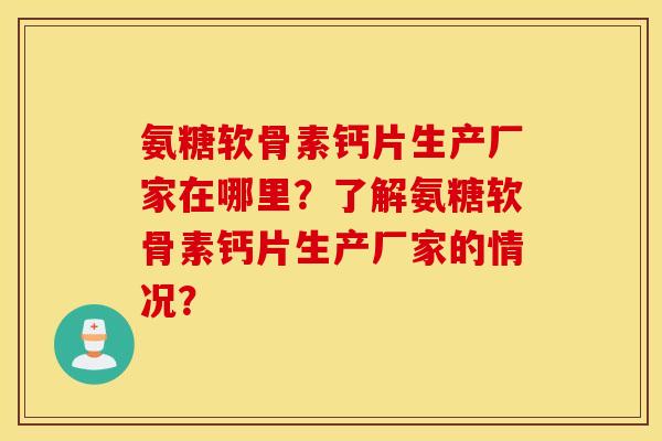 氨糖软骨素钙片生产厂家在哪里？了解氨糖软骨素钙片生产厂家的情况？