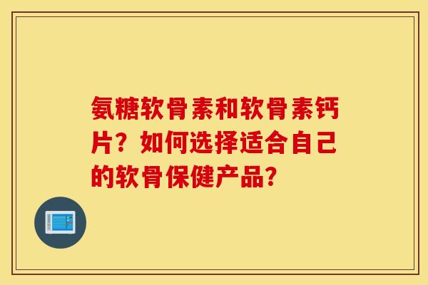 氨糖软骨素和软骨素钙片?如何选择适合自己的软骨保健产品? 氨糖软骨素和软骨素钙片?如何选择适合自己的软骨保健产品?