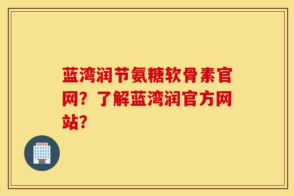 蓝湾润节氨糖软骨素官网?了解蓝湾润官方网站? 蓝湾润节氨糖软骨素官网?了解蓝湾润官方网站?