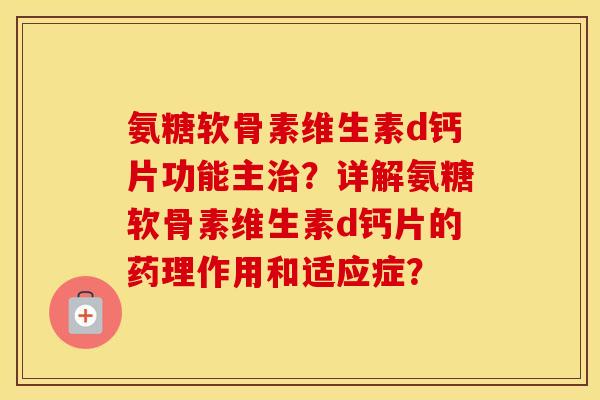 氨糖软骨素维生素d钙片功能主?详解氨糖软骨素维生素d钙片的药理作用和适应症? 氨糖软骨素维生素d钙片功能主?详解氨糖软骨素维生素d钙片的药理作用和适应症?
