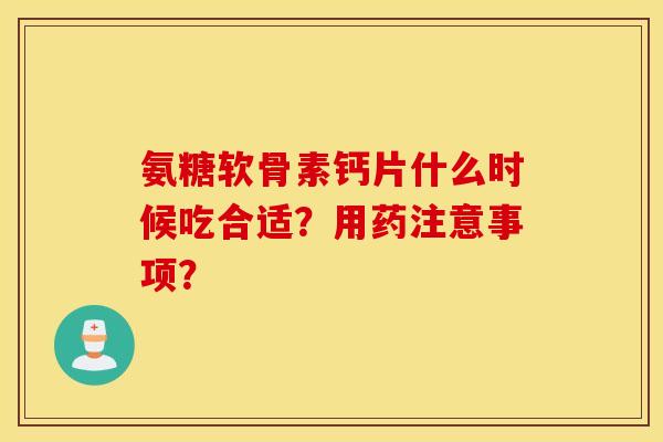 氨糖软骨素钙片什么时候吃合适?用药注意事项? 氨糖软骨素钙片什么时候吃合适?用药注意事项?