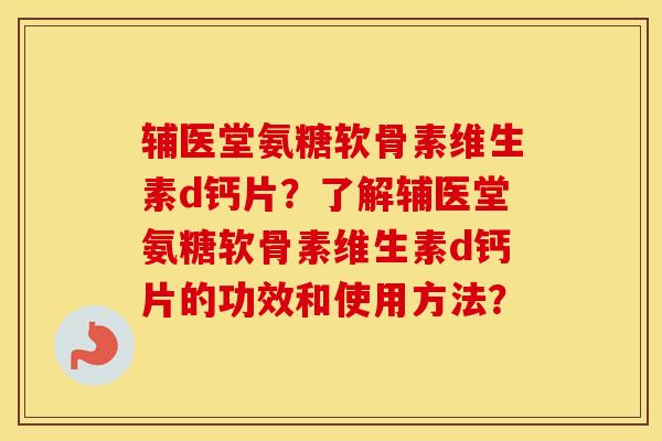 辅医堂氨糖软骨素维生素d钙片?了解辅医堂氨糖软骨素维生素d钙片的功效和使用方法? 辅医堂氨糖软骨素维生素d钙片?了解辅医堂氨糖软骨素维生素d钙片的功效和使用方法?