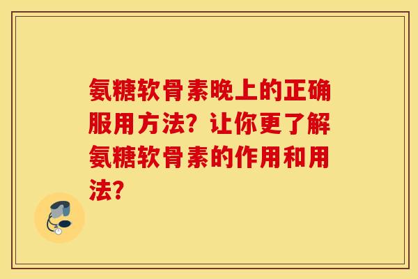 氨糖软骨素晚上的正确服用方法？让你更了解氨糖软骨素的作用和用法？