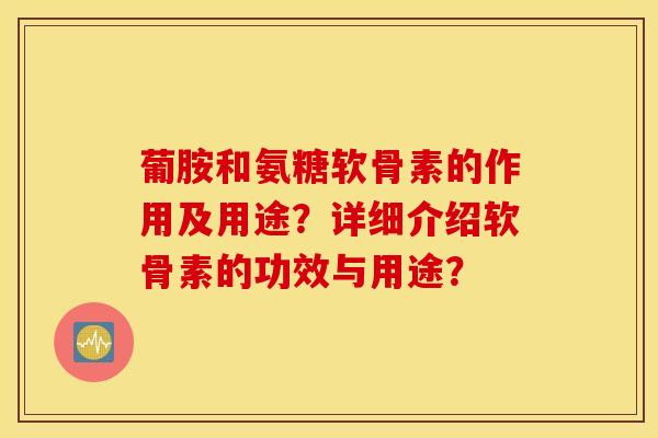 葡胺和氨糖软骨素的作用及用途?详细介绍软骨素的功效与用途? 葡胺和氨糖软骨素的作用及用途?详细介绍软骨素的功效与用途?