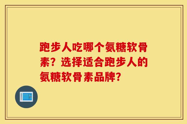跑步人吃哪个氨糖软骨素？选择适合跑步人的氨糖软骨素品牌？