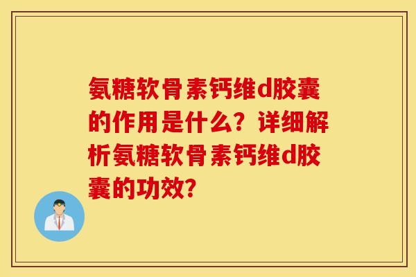 氨糖软骨素钙维d胶囊的作用是什么?详细解析氨糖软骨素钙维d胶囊的功效? 氨糖软骨素钙维d胶囊的作用是什么?详细解析氨糖软骨素钙维d胶囊的功效?