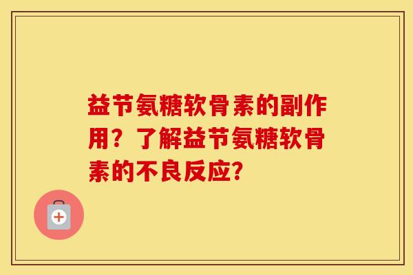 益节氨糖软骨素的副作用?了解益节氨糖软骨素的不良反应? 益节氨糖软骨素的副作用?了解益节氨糖软骨素的不良反应?