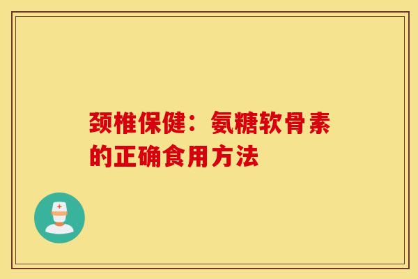 颈椎保健:氨糖软骨素的正确食用方法 颈椎保健:氨糖软骨素的正确食用方法