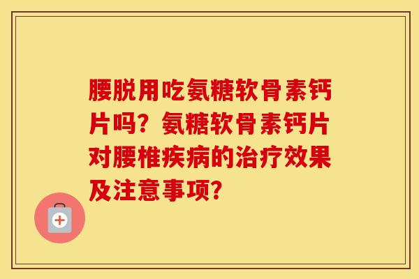 腰脱用吃氨糖软骨素钙片吗?氨糖软骨素钙片对腰椎的效果及注意事项? 腰脱用吃氨糖软骨素钙片吗?氨糖软骨素钙片对腰椎的效果及注意事项?