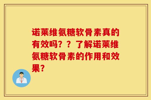诺莱维氨糖软骨素真的有效吗？？了解诺莱维氨糖软骨素的作用和效果？