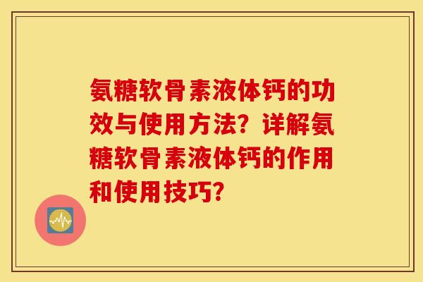 氨糖软骨素液体钙的功效与使用方法?详解氨糖软骨素液体钙的作用和使用技巧? 氨糖软骨素液体钙的功效与使用方法?详解氨糖软骨素液体钙的作用和使用技巧?