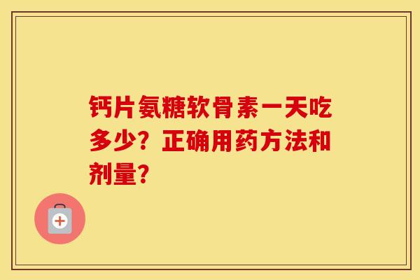 钙片氨糖软骨素一天吃多少？正确用药方法和剂量？