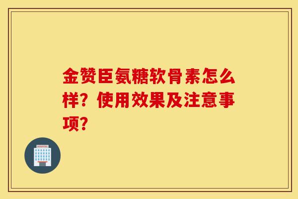 金赞臣氨糖软骨素怎么样?使用效果及注意事项? 金赞臣氨糖软骨素怎么样?使用效果及注意事项?