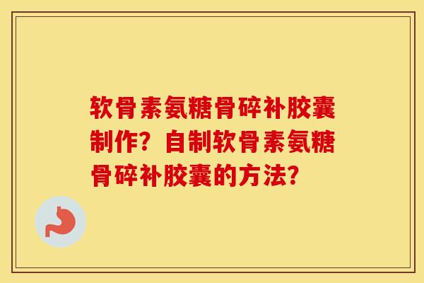 软骨素氨糖骨碎补胶囊制作?自制软骨素氨糖骨碎补胶囊的方法? 软骨素氨糖骨碎补胶囊制作?自制软骨素氨糖骨碎补胶囊的方法?