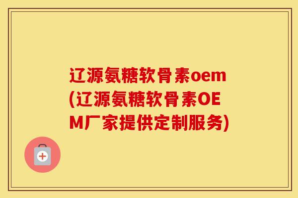 辽源氨糖软骨素oem(辽源氨糖软骨素OEM厂家提供定制服务) 辽源氨糖软骨素oem(辽源氨糖软骨素OEM厂家提供定制服务)