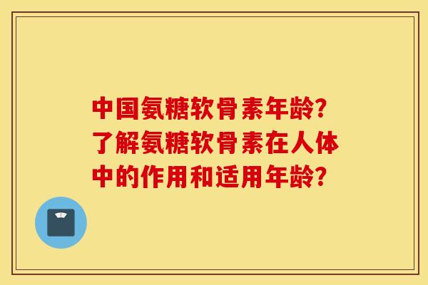 中国氨糖软骨素年龄?了解氨糖软骨素在人体中的作用和适用年龄? 中国氨糖软骨素年龄?了解氨糖软骨素在人体中的作用和适用年龄?