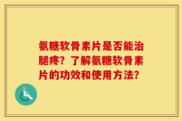 氨糖软骨素片是否能腿疼?了解氨糖软骨素片的功效和使用方法? 氨糖软骨素片是否能腿疼?了解氨糖软骨素片的功效和使用方法?